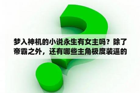 梦入神机的小说永生有女主吗？除了帝霸之外，还有哪些主角极度装逼的小说？