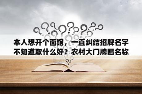 本人想开个面馆，一直纠结招牌名字不知道取什么好？农村大门牌匾名称大全？