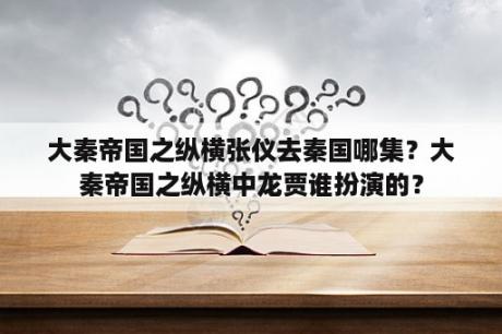 大秦帝国之纵横张仪去秦国哪集？大秦帝国之纵横中龙贾谁扮演的？