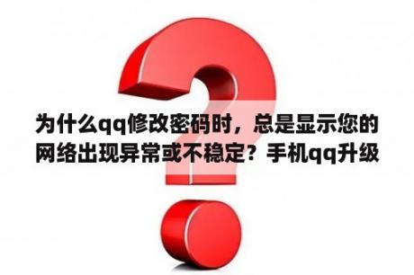 为什么qq修改密码时，总是显示您的网络出现异常或不稳定？手机qq升级版本了为什么安装不了呢？请问该怎么办？