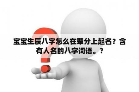 宝宝生辰八字怎么在辈分上起名？含有人名的八字词语。？