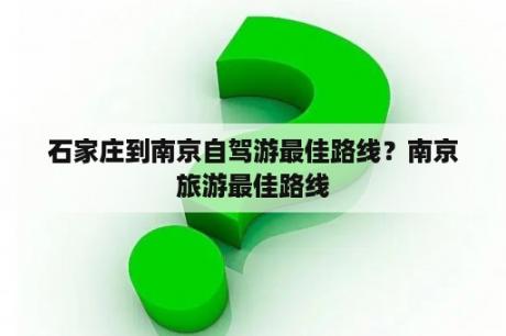 石家庄到南京自驾游最佳路线？南京旅游最佳路线