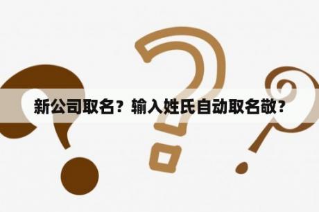 新公司取名？输入姓氏自动取名敬？