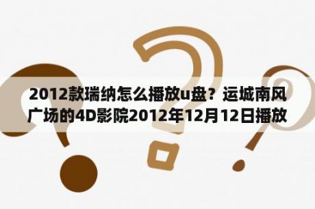 2012款瑞纳怎么播放u盘？运城南风广场的4D影院2012年12月12日播放什么电影？