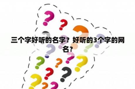 三个字好听的名字？好听的3个字的网名？