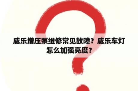 威乐增压泵维修常见故障？威乐车灯怎么加强亮度？