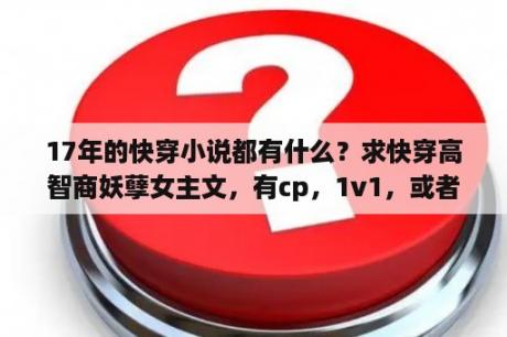 17年的快穿小说都有什么？求快穿高智商妖孽女主文，有cp，1v1，或者无cp也行？