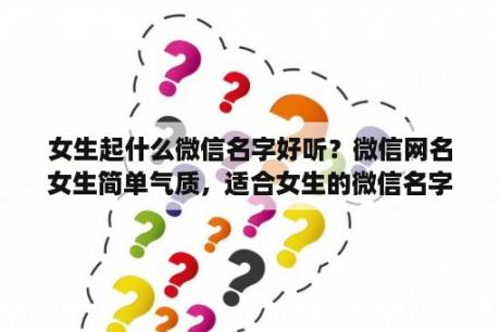 女生起什么微信名字好听？微信网名女生简单气质，适合女生的微信名字？