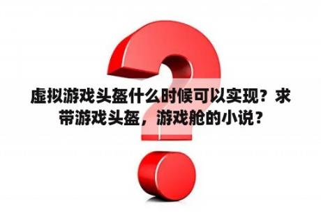 虚拟游戏头盔什么时候可以实现？求带游戏头盔，游戏舱的小说？