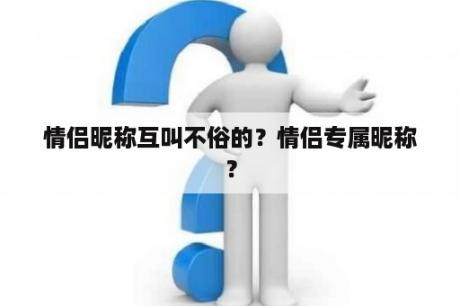 情侣昵称互叫不俗的？情侣专属昵称？