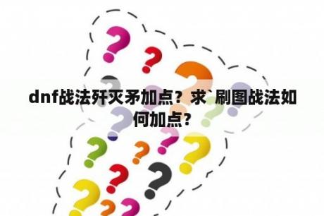 dnf战法歼灭矛加点？求`刷图战法如何加点？