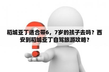 稻城亚丁适合带6，7岁的孩子去吗？西安到稻城亚丁自驾旅游攻略？