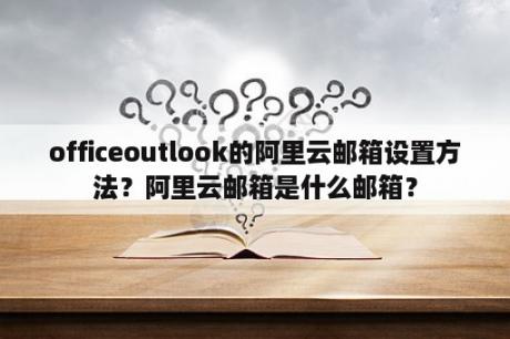 officeoutlook的阿里云邮箱设置方法？阿里云邮箱是什么邮箱？
