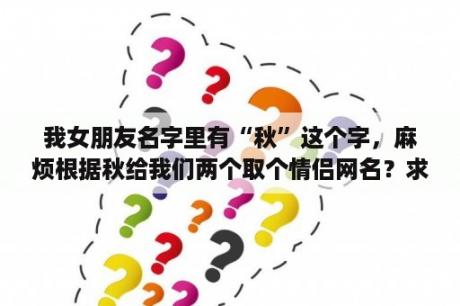 我女朋友名字里有“秋”这个字，麻烦根据秋给我们两个取个情侣网名？求情侣古风网名三个字以内？