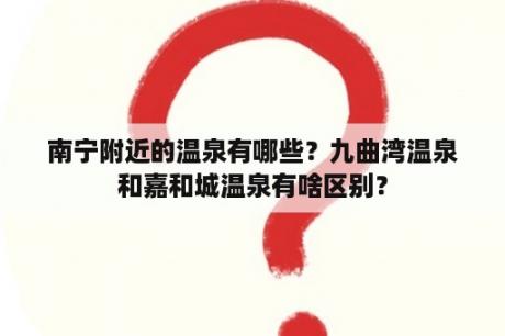 南宁附近的温泉有哪些？九曲湾温泉和嘉和城温泉有啥区别？