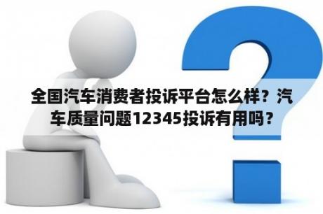 全国汽车消费者投诉平台怎么样？汽车质量问题12345投诉有用吗？