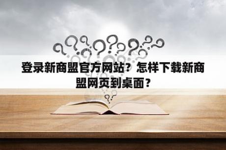 登录新商盟官方网站？怎样下载新商盟网页到桌面？