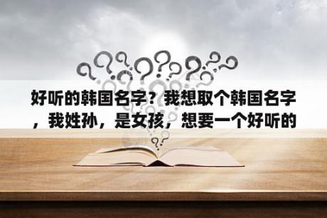 好听的韩国名字？我想取个韩国名字，我姓孙，是女孩，想要一个好听的韩国名字？