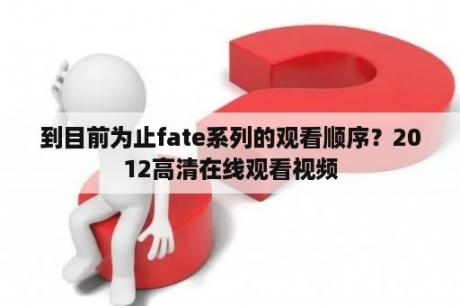 到目前为止fate系列的观看顺序？2012高清在线观看视频