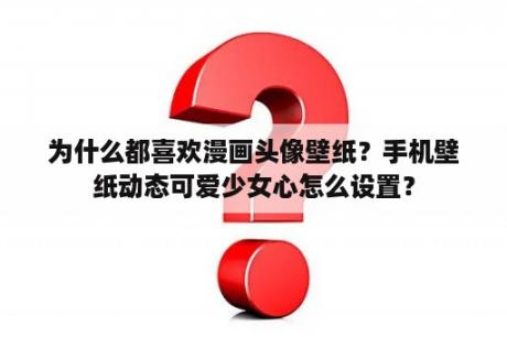 为什么都喜欢漫画头像壁纸？手机壁纸动态可爱少女心怎么设置？
