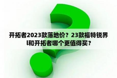 开拓者2023款落地价？23款福特锐界l和开拓者哪个更值得买？