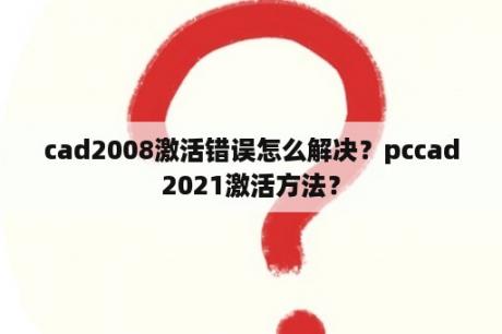 cad2008激活错误怎么解决？pccad2021激活方法？