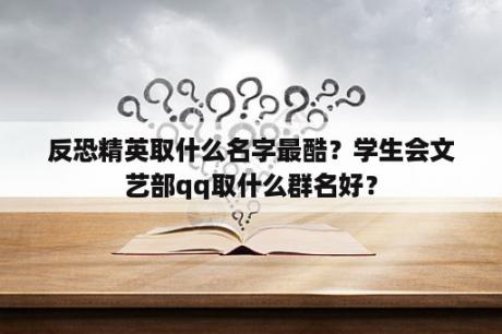 反恐精英取什么名字最酷？学生会文艺部qq取什么群名好？