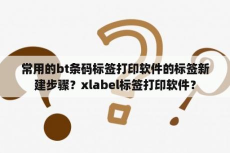 常用的bt条码标签打印软件的标签新建步骤？xlabel标签打印软件？