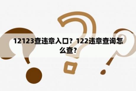 12123查违章入口？122违章查询怎么查？