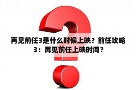 再见前任3是什么时候上映？前任攻略3：再见前任上映时间？