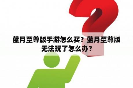 蓝月至尊版手游怎么买？蓝月至尊版无法玩了怎么办？