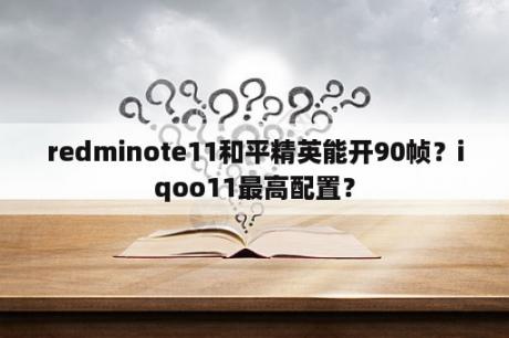 redminote11和平精英能开90帧？iqoo11最高配置？