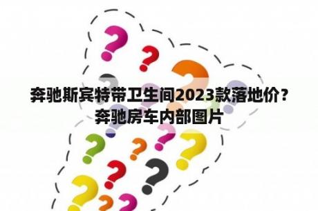 奔驰斯宾特带卫生间2023款落地价？奔驰房车内部图片