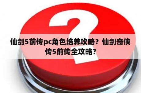 仙剑5前传pc角色培养攻略？仙剑奇侠传5前传全攻略？