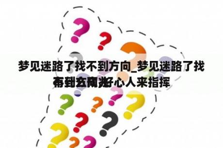 梦见迷路了找不到方向_梦见迷路了找不到方向,好心人来指挥
有什么预兆