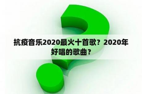 抗疫音乐2020最火十首歌？2020年好唱的歌曲？