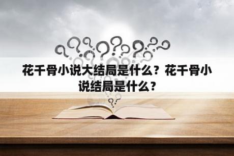 花千骨小说大结局是什么？花千骨小说结局是什么？