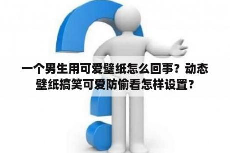 一个男生用可爱壁纸怎么回事？动态壁纸搞笑可爱防偷看怎样设置？