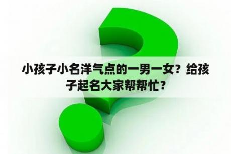 小孩子小名洋气点的一男一女？给孩子起名大家帮帮忙？