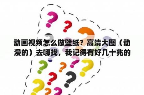 动画视频怎么做壁纸？高清大图（动漫的）去哪找，我记得有好几十兆的图片，去哪里找？