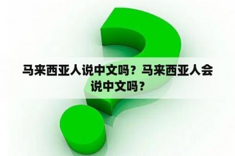 马来西亚人说中文吗？马来西亚人会说中文吗？