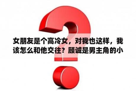 女朋友是个高冷女，对我也这样，我该怎么和他交往？顾诚是男主角的小说？