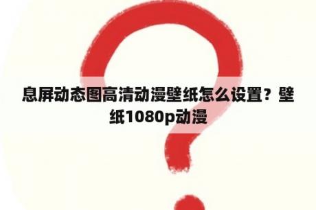 息屏动态图高清动漫壁纸怎么设置？壁纸1080p动漫