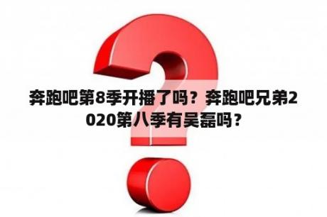 奔跑吧第8季开播了吗？奔跑吧兄弟2020第八季有吴磊吗？