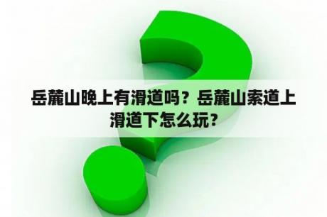 岳麓山晚上有滑道吗？岳麓山索道上滑道下怎么玩？