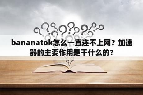 bananatok怎么一直连不上网？加速器的主要作用是干什么的？