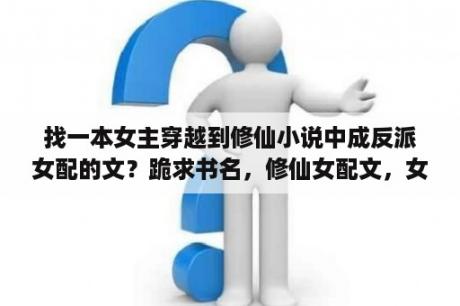 找一本女主穿越到修仙小说中成反派女配的文？跪求书名，修仙女配文，女的穿越成了女配，还被原文里杀死她的师傅收为徒弟，女配一心只想变强，把握自己？