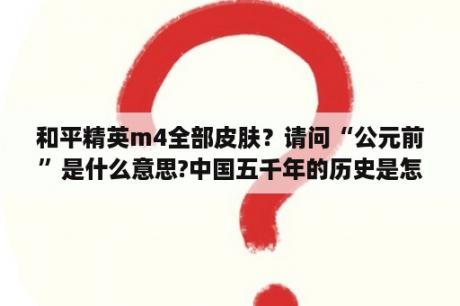 和平精英m4全部皮肤？请问“公元前”是什么意思?中国五千年的历史是怎样计算的？