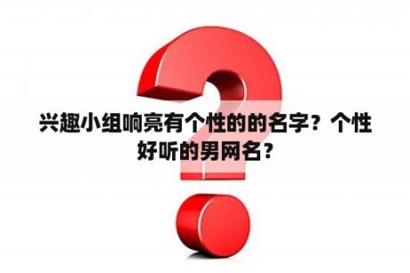兴趣小组响亮有个性的的名字？个性好听的男网名？