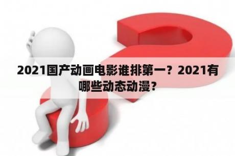 2021国产动画电影谁排第一？2021有哪些动态动漫？